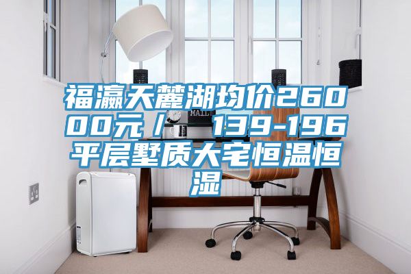 福瀛天麓湖均价26000元／㎡ 139-196㎡平层墅质大宅恒温恒湿
