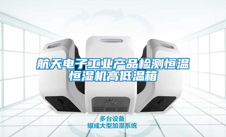 航天电子工业产品检测恒温恒湿机高低温箱