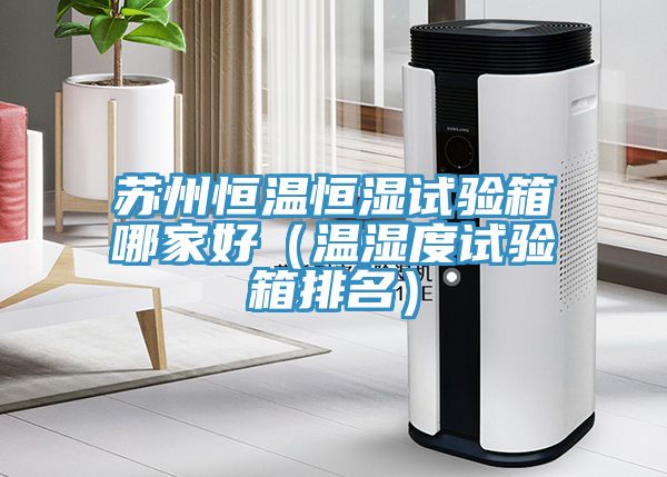 苏州恒温恒湿试验箱哪家好（温湿度试验箱排名）