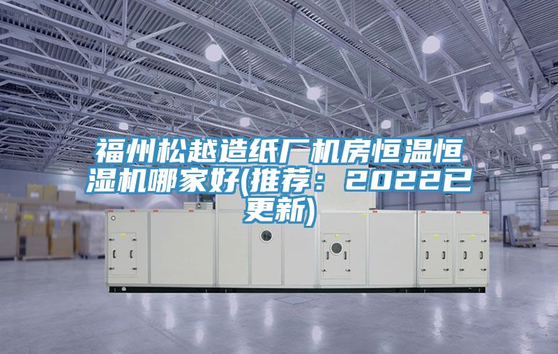 福州松越造纸厂机房恒温恒湿机哪家好(推荐：2022已更新)