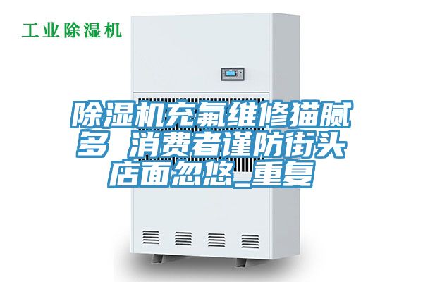 除湿机充氟维修猫腻多 消费者谨防街头店面忽悠_重复