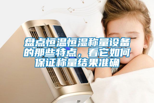 盘点恒温恒湿称量设备的那些特点，看它如何保证称量结果准确
