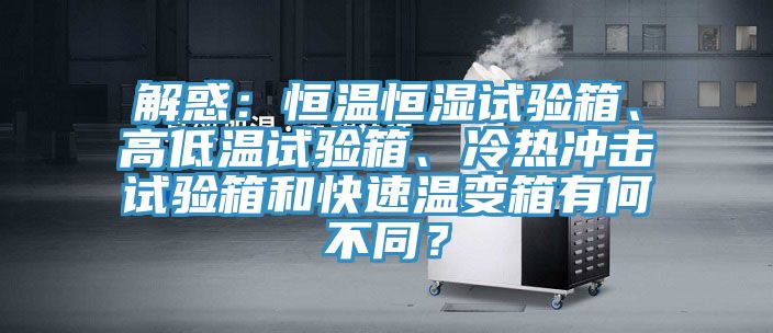 解惑：恒温恒湿试验箱、高低温试验箱、冷热冲击试验箱和快速温变箱有何不同？