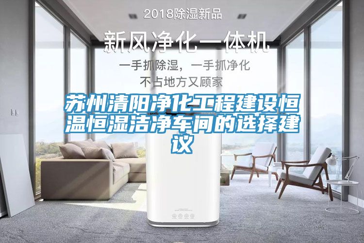 苏州清阳净化工程建设恒温恒湿洁净车间的选择建议