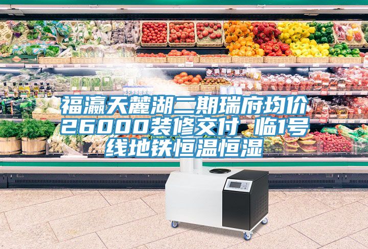 福瀛天麓湖二期瑞府均价26000装修交付 临1号线地铁恒温恒湿