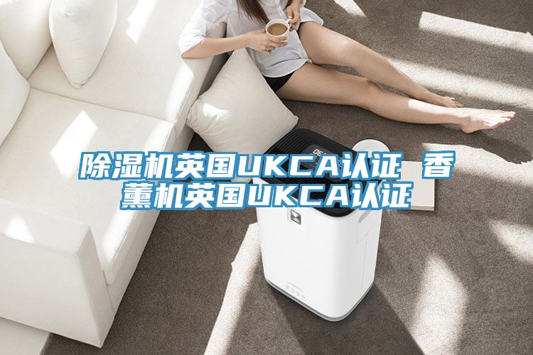 除湿机英国UKCA认证 香薰机英国UKCA认证